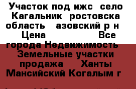 Участок под ижс, село Кагальник, ростовска область , азовский р-н,  › Цена ­ 1 000 000 - Все города Недвижимость » Земельные участки продажа   . Ханты-Мансийский,Когалым г.
